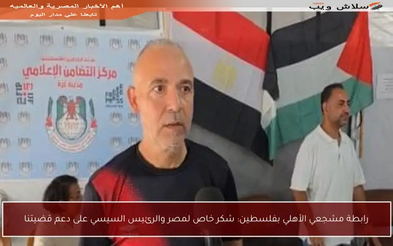 رابطة مشجعي الأهلي بفلسطين: شكر خاص لمصر والرئيس السيسي على دعم قضيتنا