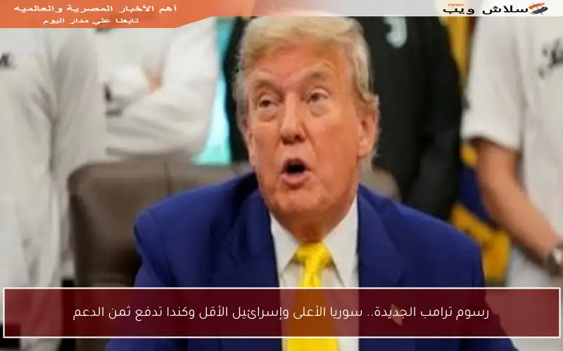 رسوم ترامب الجديدة.. سوريا الأعلى وإسرائيل الأقل وكندا تدفع ثمن الدعم