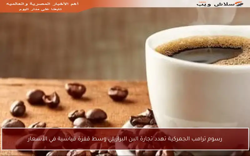 رسوم ترامب الجمركية تهدد تجارة البن البرازيلي وسط قفزة قياسية في الأسعار