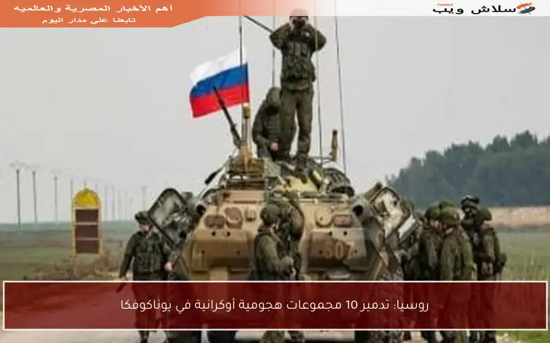 روسيا: تدمير 10 مجموعات هجومية أوكرانية في يوناكوفكا
