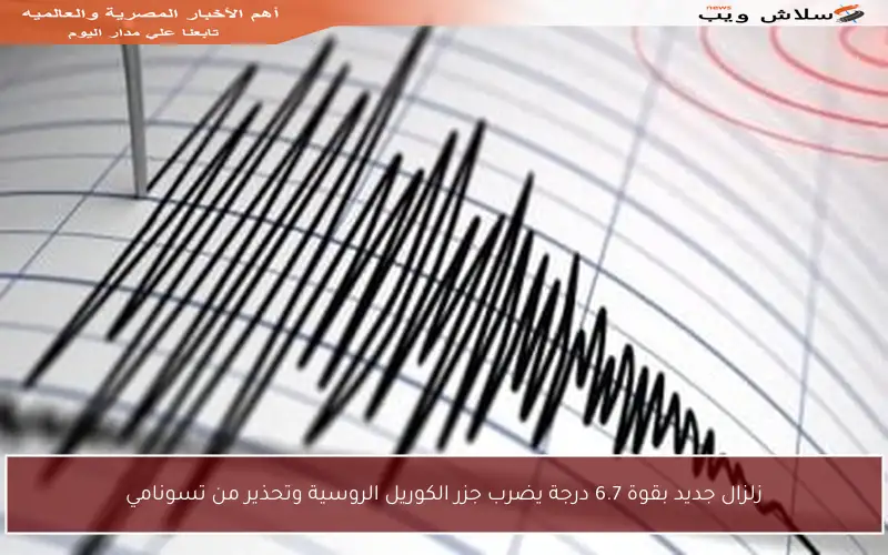 زلزال جديد بقوة 6.7 درجة يضرب جزر الكوريل الروسية وتحذير من تسونامي
