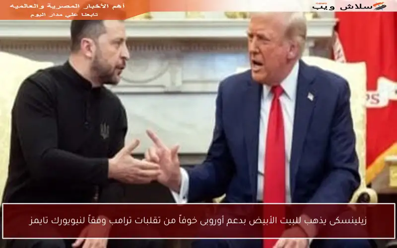 زيلينسكى يذهب للبيت الأبيض بدعم أوروبى خوفاً من تقلبات ترامب وفقاً لنيويورك تايمز