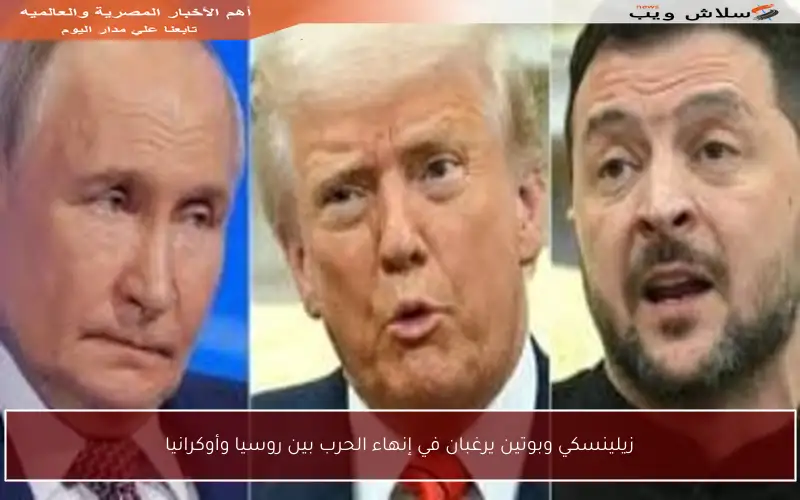 زيلينسكي وبوتين يرغبان في إنهاء الحرب بين روسيا وأوكرانيا