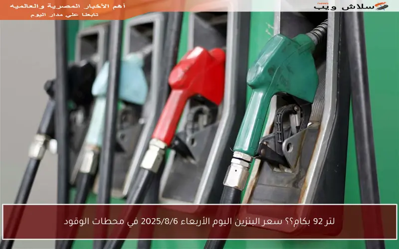 لتر 92 بكام؟؟ سعر البنزين اليوم الأربعاء 2025/8/6 في محطات الوقود