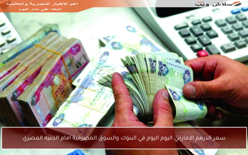 سعر الدرهم الاماراتي اليوم اليوم في البنوك والسوق المصرفية امام الجنيه المصري