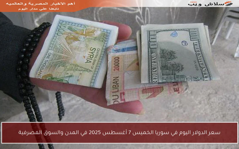 سعر الدولار اليوم في سوريا الخميس 7 أغسطس 2025 في المدن والسوق المصرفية