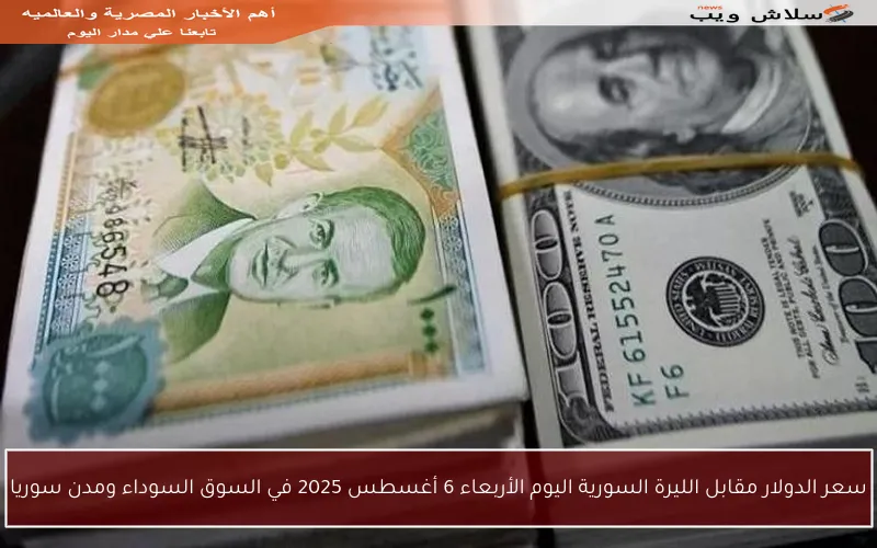 سعر الدولار مقابل الليرة السورية اليوم الأربعاء 6 أغسطس 2025 في السوق السوداء ومدن سوريا
