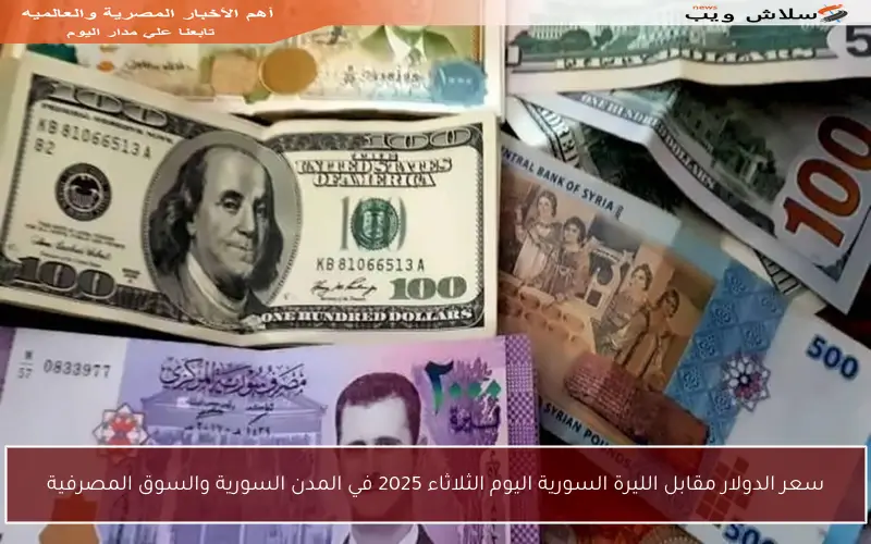 سعر الدولار مقابل الليرة السورية اليوم الثلاثاء 2025 في المدن السورية والسوق المصرفية