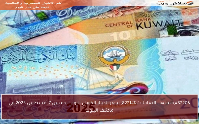 “مستهل التعاملات” سعر الدينار الكويتي اليوم الخميس 7 أغسطس 2025 في مختلف البنوك