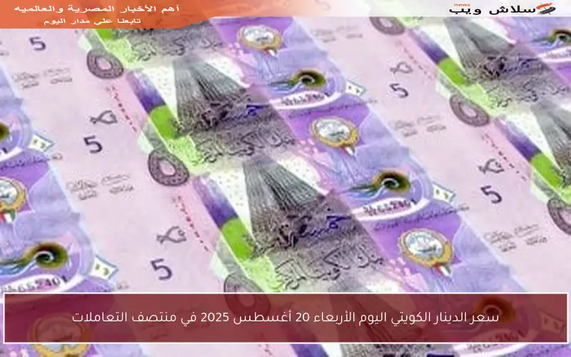 سعر الدينار الكويتي اليوم الأربعاء 20 أغسطس 2025 في منتصف التعاملات