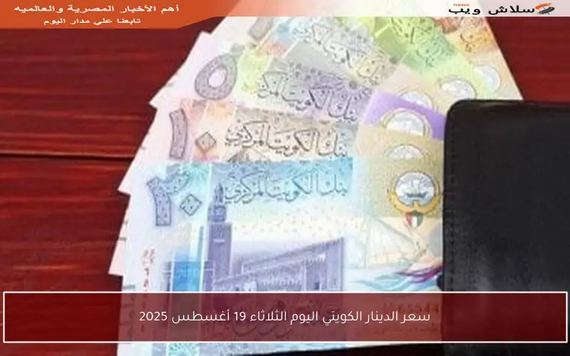 سعر الدينار الكويتي اليوم الثلاثاء 19 أغسطس 2025