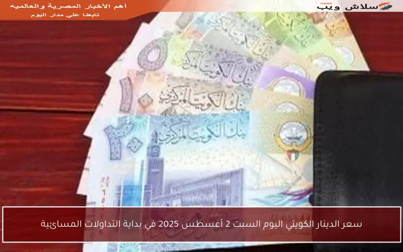 سعر الدينار الكويتي اليوم السبت 2 أغسطس 2025 في بداية التداولات المسائية