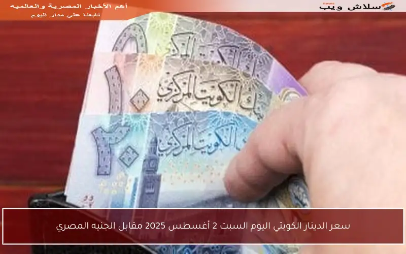 سعر الدينار الكويتي اليوم السبت 2 أغسطس 2025 مقابل الجنيه المصري