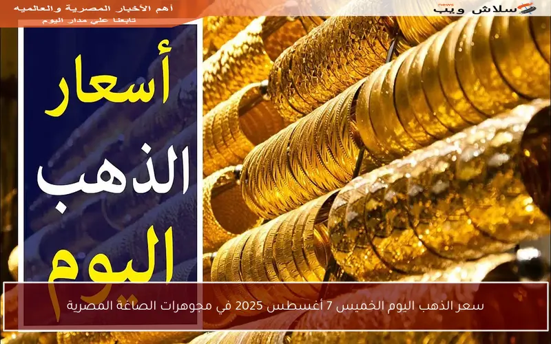 سعر الذهب اليوم الخميس 7 أغسطس 2025 في مجوهرات الصاغة المصرية