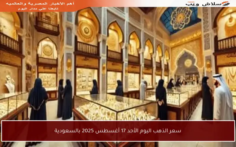 سعر الذهب اليوم الأحد 17 أغسطس 2025 بالسعودية