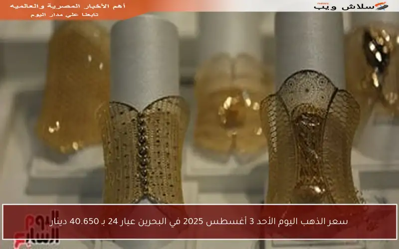 سعر الذهب اليوم الأحد 3 أغسطس 2025 في البحرين عيار 24 بـ 40.650 دينار