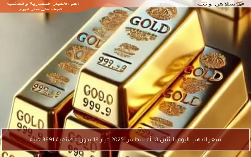 سعر الذهب اليوم الاثنين 18 أغسطس 2025 عيار 18 بدون مصنعية 3891 جنيه