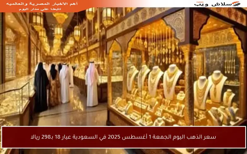 سعر الذهب اليوم الجمعة 1 أغسطس 2025 في السعودية عيار 18 بـ298 ريالا