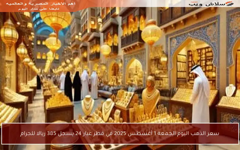 سعر الذهب اليوم الجمعة 1 أغسطس 2025 في قطر عيار 24 يسجل 385 ريالا للجرام