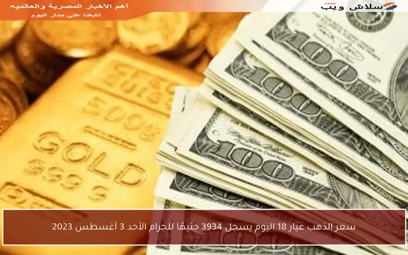 سعر الذهب عيار 18 اليوم يسجل 3934 جنيهًا للجرام الأحد 3 أغسطس 2023