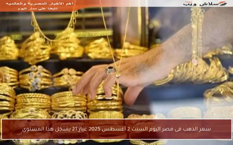 سعر الذهب فى مصر اليوم السبت 2 أغسطس 2025 عيار 21 يسجل هذا المستوى