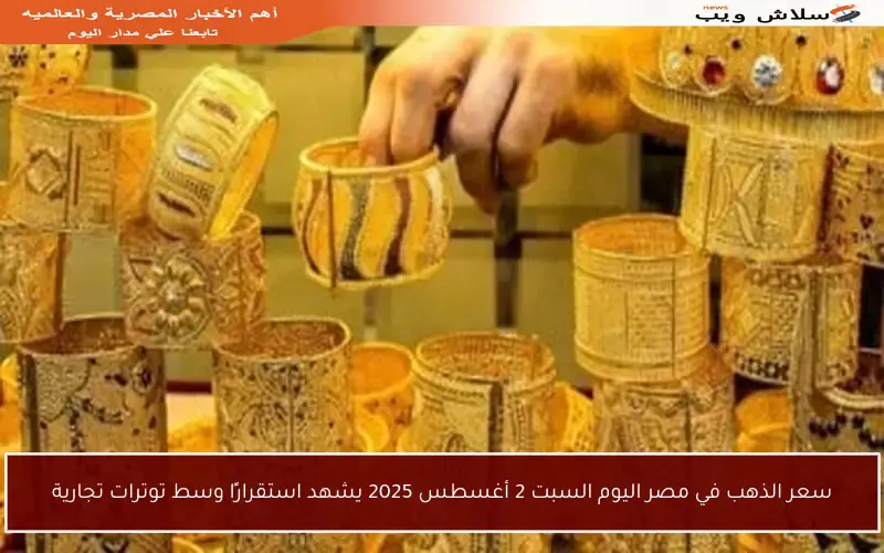 سعر الذهب في مصر اليوم السبت 2 أغسطس 2025 يشهد استقرارًا وسط توترات تجارية