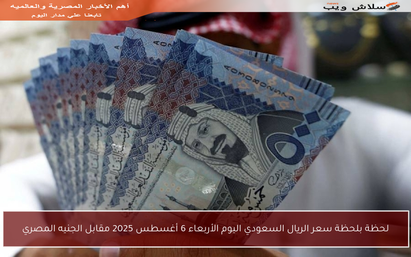 لحظة بلحظة سعر الريال السعودي اليوم الأربعاء 6 أغسطس 2025 مقابل الجنيه المصري