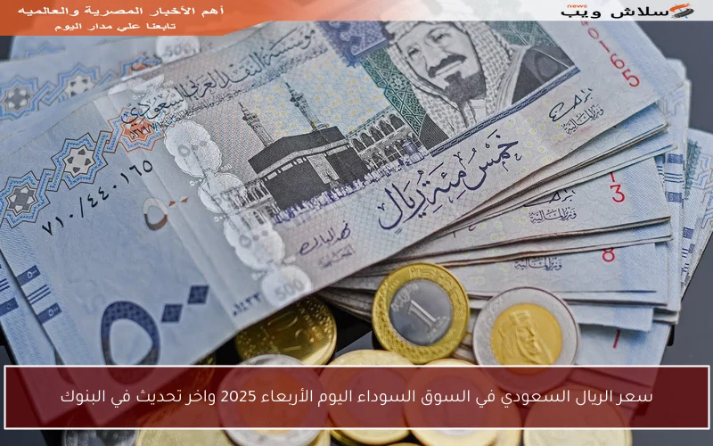 سعر الريال السعودي في السوق السوداء اليوم الأربعاء 2025 واخر تحديث في البنوك