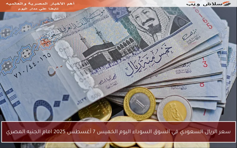 سعر الريال السعودي في السوق السوداء اليوم الخميس 7 أغسطس 2025 امام الجنيه المصري