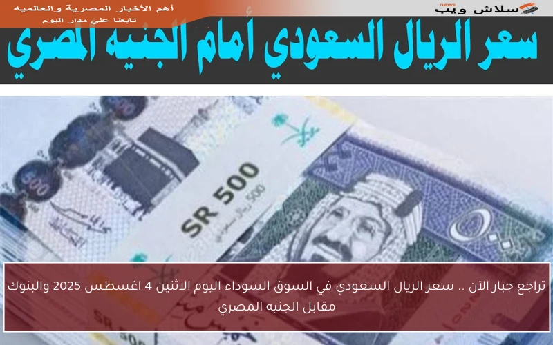 تراجع جبار الآن .. سعر الريال السعودي في السوق السوداء اليوم الاثنين 4 اغسطس 2025 والبنوك مقابل الجنيه المصري