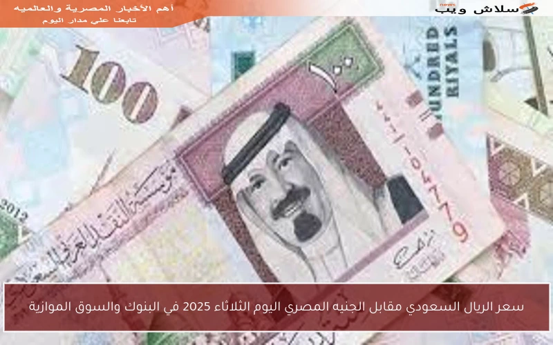 سعر الريال السعودي مقابل الجنيه المصري اليوم الثلاثاء 2025 في البنوك والسوق الموازية