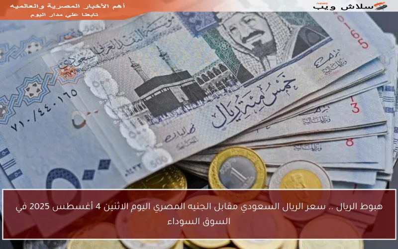 هبوط الريال .. سعر الريال السعودي مقابل الجنيه المصري اليوم الاثنين 4 أغسطس 2025 في السوق السوداء