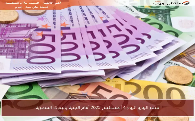 سعر اليورو اليوم 4 أغسطس 2025 أمام الجنيه بالبنوك المصرية