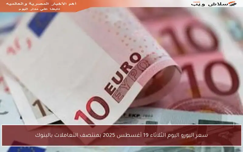 سعر اليورو اليوم الثلاثاء 19 أغسطس 2025 بمنتصف التعاملات بالبنوك