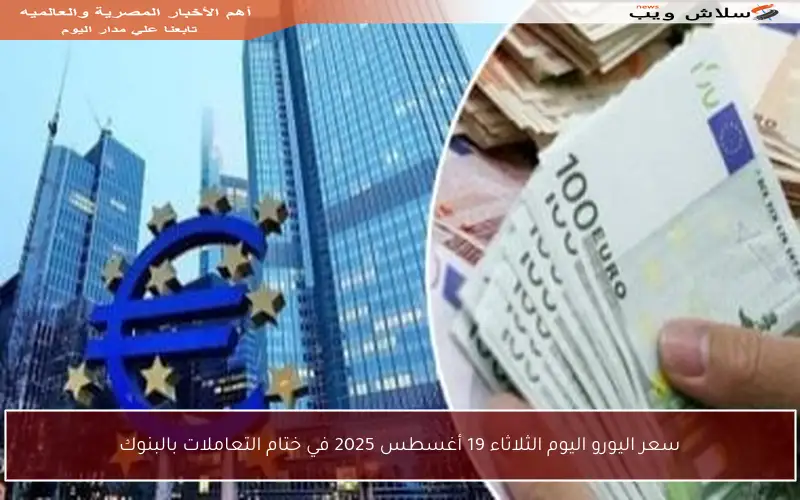 سعر اليورو اليوم الثلاثاء 19 أغسطس 2025 في ختام التعاملات بالبنوك