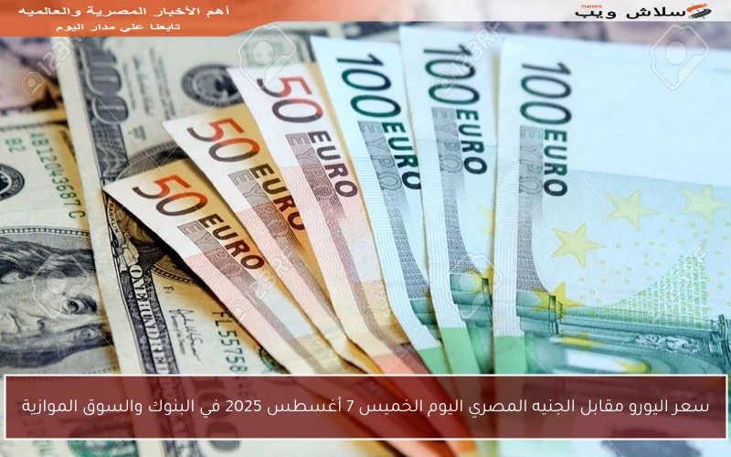 سعر اليورو مقابل الجنيه المصري اليوم الخميس 7 أغسطس 2025 في البنوك والسوق الموازية