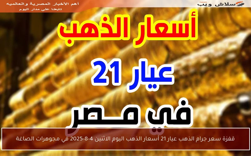 قفزة سعر جرام الذهب عيار 21 أسعار الذهب اليوم الاثنين 4-8-2025 في مجوهرات الصاغة