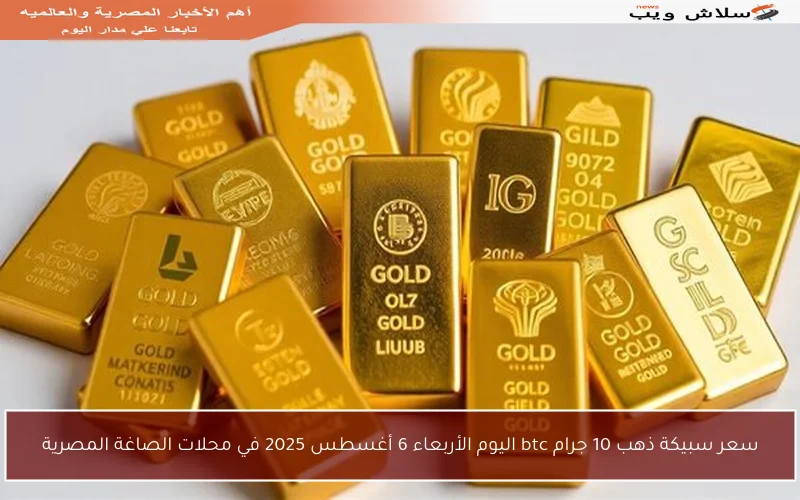 سعر سبيكة ذهب 10 جرام btc اليوم الأربعاء 6 أغسطس 2025 في محلات الصاغة المصرية