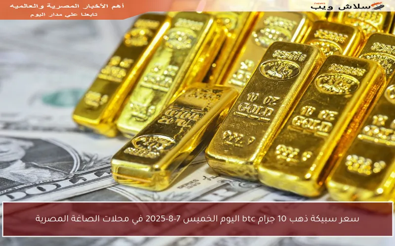 سعر سبيكة ذهب 10 جرام btc اليوم الخميس 7-8-2025 في محلات الصاغة المصرية