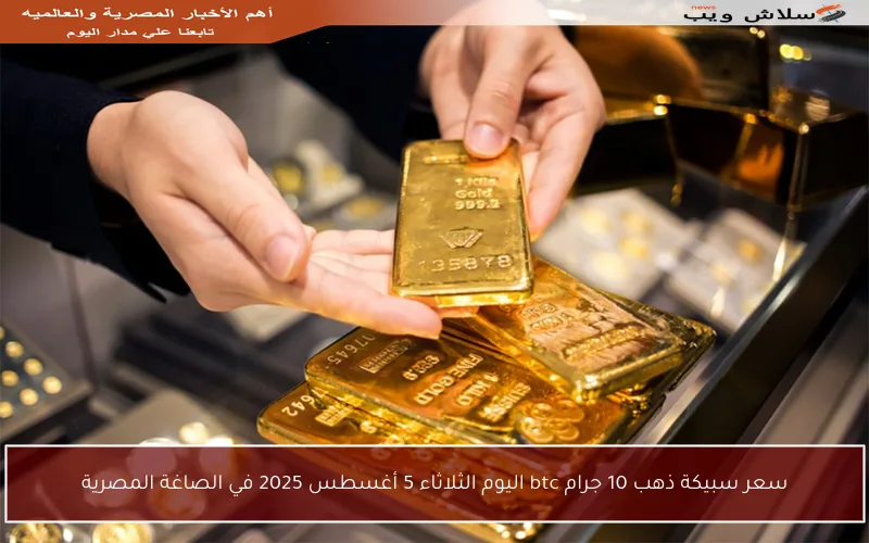 سعر سبيكة ذهب 10 جرام btc اليوم الثلاثاء 5 أغسطس 2025 في الصاغة المصرية