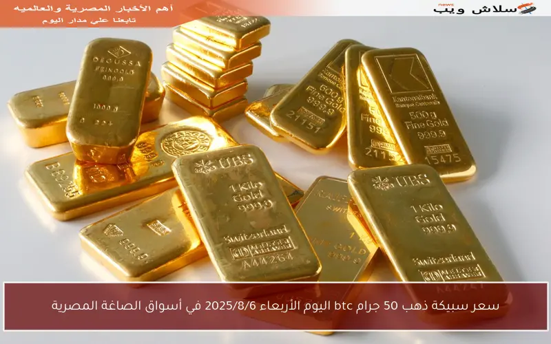 سعر سبيكة ذهب 50 جرام btc اليوم الأربعاء 2025/8/6 في أسواق الصاغة المصرية