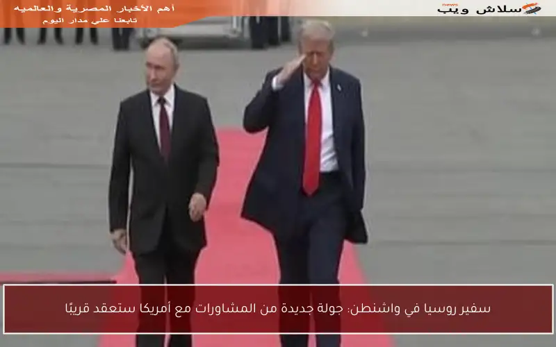 سفير روسيا في واشنطن: جولة جديدة من المشاورات مع أمريكا ستعقد قريبًا