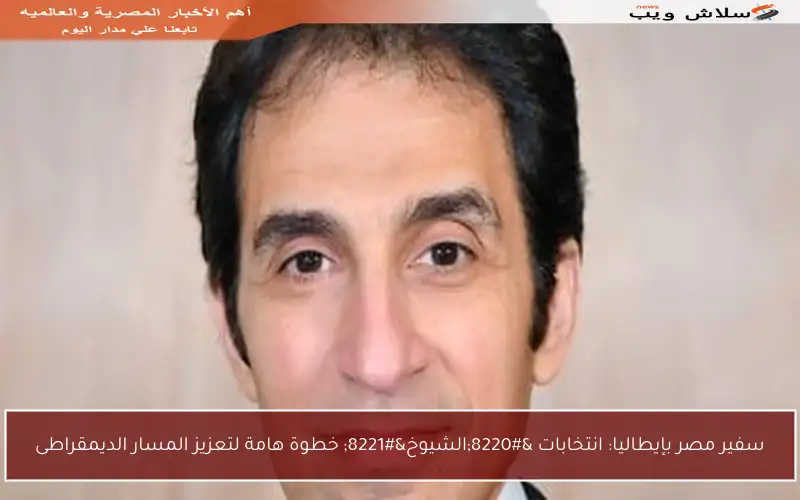سفير مصر بإيطاليا: انتخابات “الشيوخ” خطوة هامة لتعزيز المسار الديمقراطى