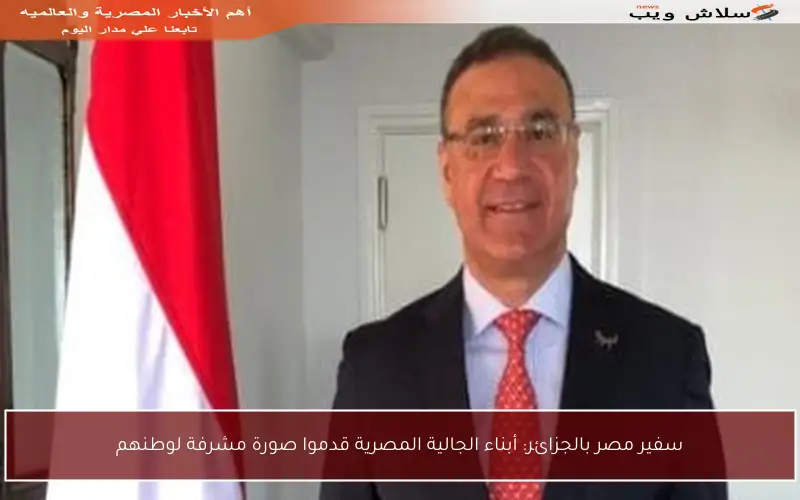 سفير مصر بالجزائر: أبناء الجالية المصرية قدموا صورة مشرفة لوطنهم