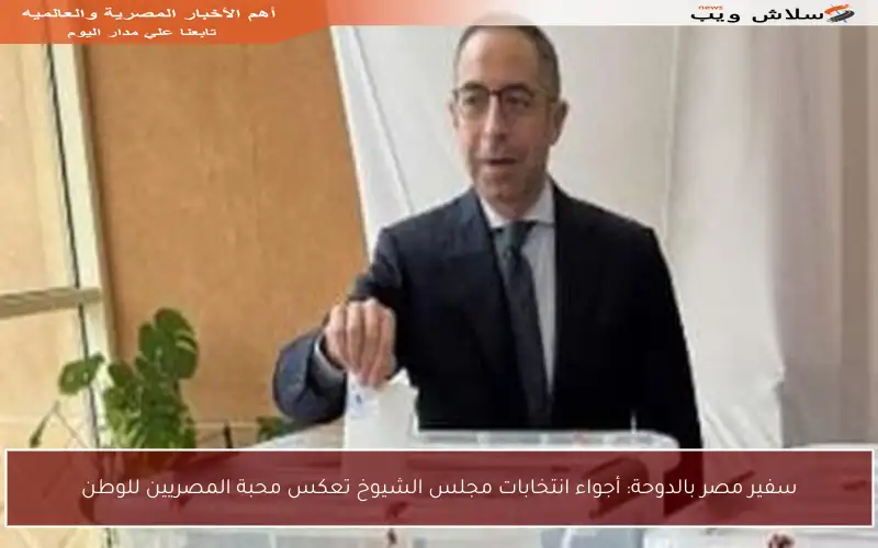 سفير مصر بالدوحة: أجواء انتخابات مجلس الشيوخ تعكس محبة المصريين للوطن