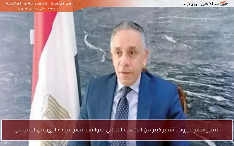 سفير مصر ببيروت: تقدير كبير من الشعب اللبناني لمواقف مصر بقيادة الرئيس السيسى