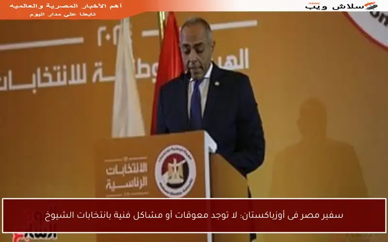 سفير مصر فى أوزباكستان: لا توجد معوقات أو مشاكل فنية بانتخابات الشيوخ