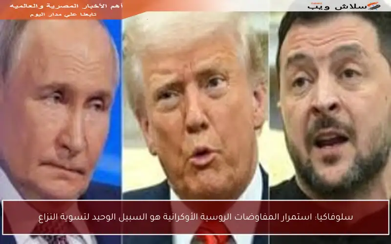 سلوفاكيا: استمرار المفاوضات الروسية الأوكرانية هو السبيل الوحيد لتسوية النزاع