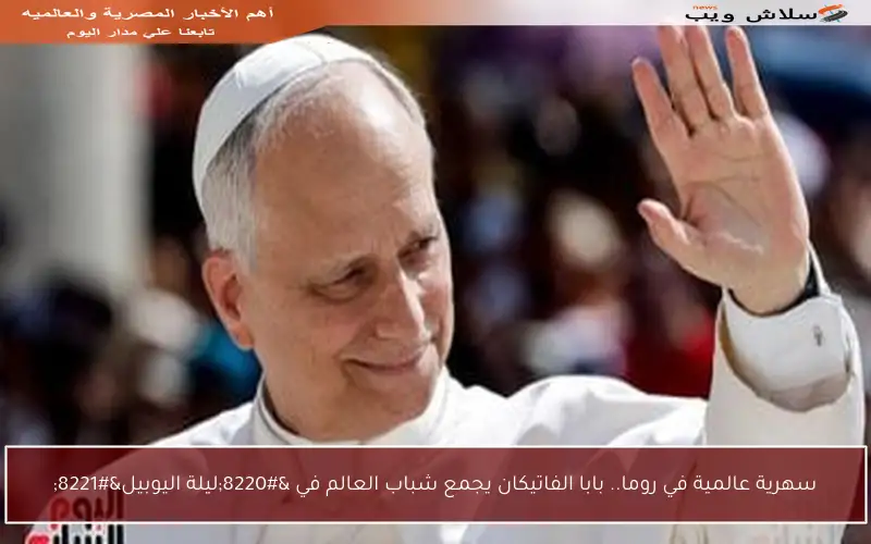 سهرية عالمية في روما.. بابا الفاتيكان يجمع شباب العالم في “ليلة اليوبيل”