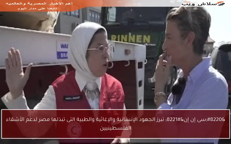 “سى إن إن” تبرز الجهود الإنسانية والإغاثية والطبية التى تبذلها مصر لدعم الأشقاء الفلسطينيين